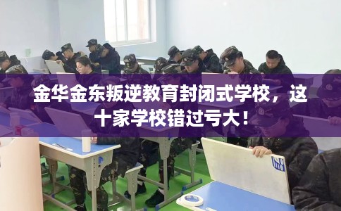 金华金东叛逆教育封闭式学校，这十家学校错过亏大！