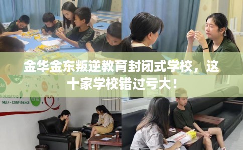 金华金东叛逆教育封闭式学校，这十家学校错过亏大！