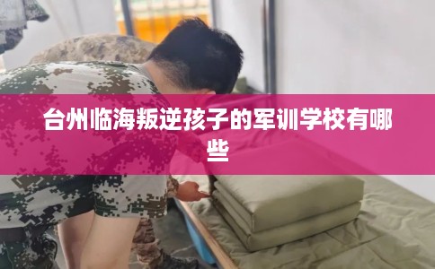 台州临海叛逆孩子的军训学校有哪些