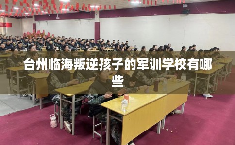 台州临海叛逆孩子的军训学校有哪些