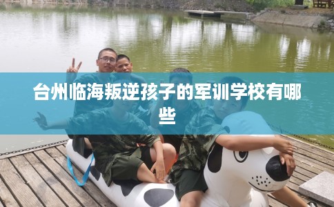 台州临海叛逆孩子的军训学校有哪些