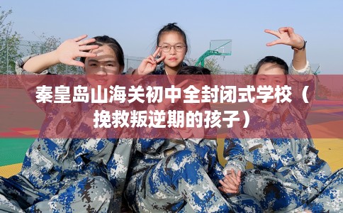秦皇岛山海关初中全封闭式学校（挽救叛逆期的孩子）