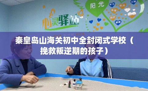 秦皇岛山海关初中全封闭式学校（挽救叛逆期的孩子）