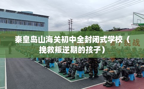 秦皇岛山海关初中全封闭式学校（挽救叛逆期的孩子）