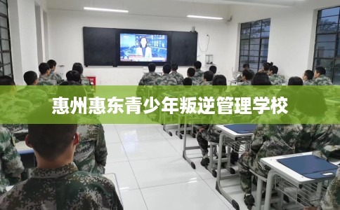 惠州惠东青少年叛逆管理学校