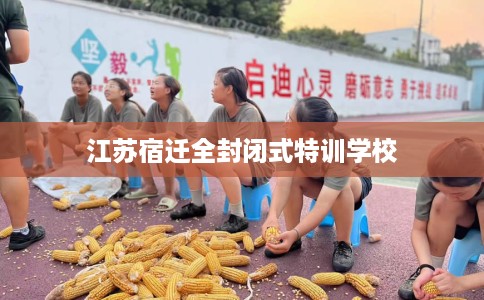 江苏宿迁全封闭式特训学校