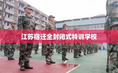 江苏宿迁全封闭式特训学校