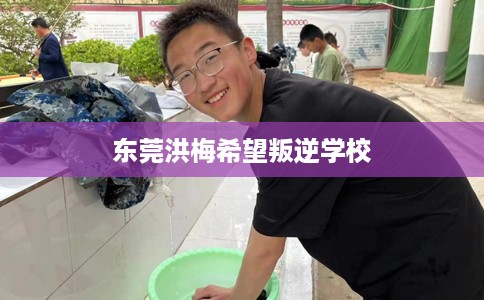 东莞洪梅希望叛逆学校