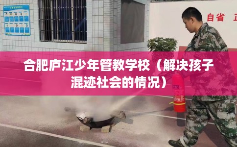 合肥庐江少年管教学校（解决孩子混迹社会的情况）