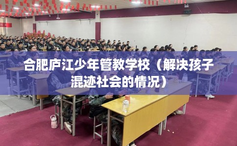 合肥庐江少年管教学校（解决孩子混迹社会的情况）