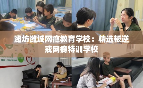 潍坊潍城网瘾教育学校：精选叛逆戒网瘾特训学校