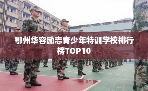 鄂州华容励志青少年特训学校排行榜TOP10