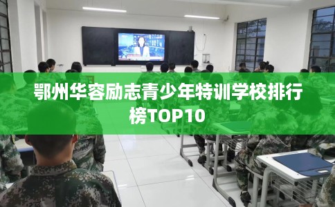 鄂州华容励志青少年特训学校排行榜TOP10