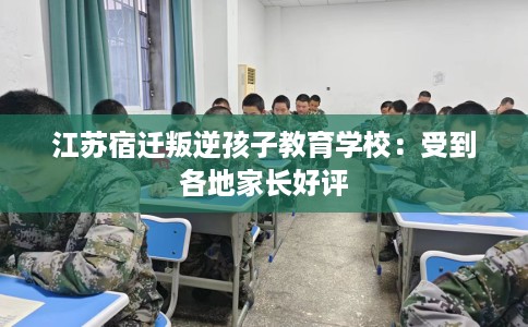 江苏宿迁叛逆孩子教育学校：受到各地家长好评
