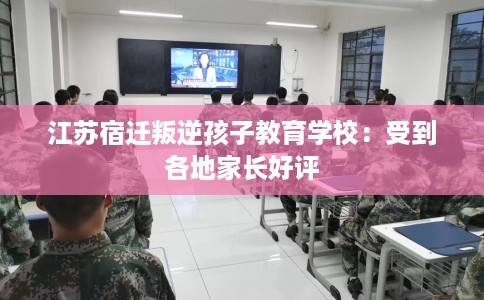江苏宿迁叛逆孩子教育学校：受到各地家长好评