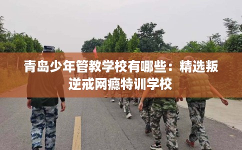 青岛少年管教学校有哪些：精选叛逆戒网瘾特训学校