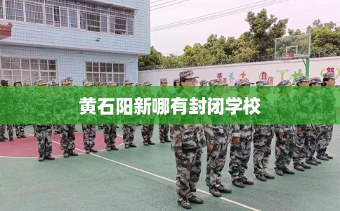 黄石阳新哪有封闭学校