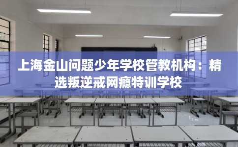 上海金山问题少年学校管教机构：精选叛逆戒网瘾特训学校