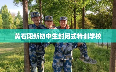 黄石阳新初中生封闭式特训学校