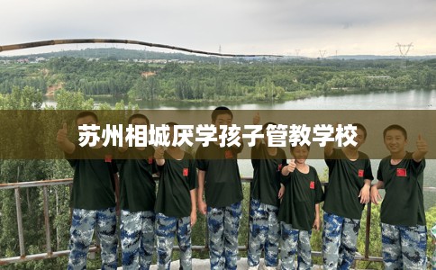 苏州相城厌学孩子管教学校
