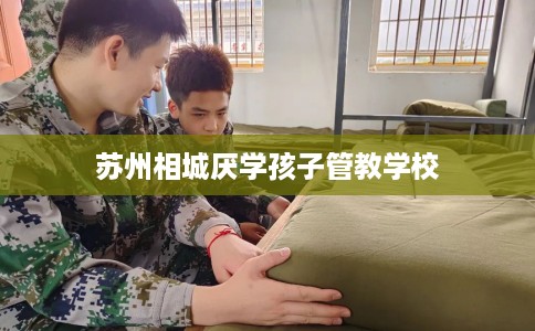 苏州相城厌学孩子管教学校