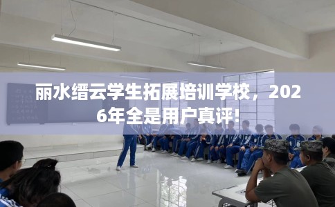 丽水缙云学生拓展培训学校，2026年全是用户真评!