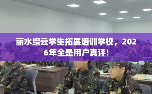 丽水缙云学生拓展培训学校，2026年全是用户真评!