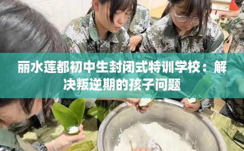 丽水莲都初中生封闭式特训学校：解决叛逆期的孩子问题