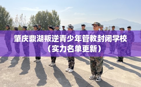 肇庆鼎湖叛逆青少年管教封闭学校（实力名单更新）