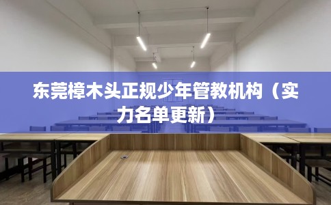 东莞樟木头正规少年管教机构（实力名单更新）