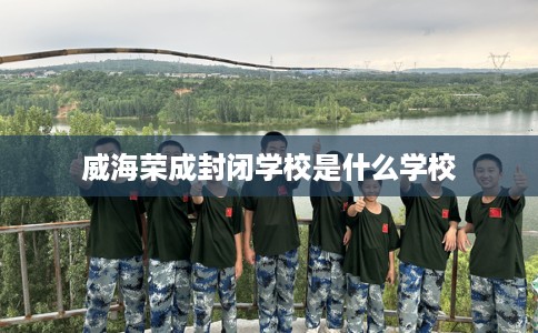 威海荣成封闭学校是什么学校