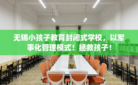 无锡小孩子教育封闭式学校，以军事化管理模式！拯救孩子！