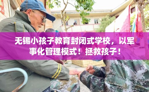 无锡小孩子教育封闭式学校，以军事化管理模式！拯救孩子！