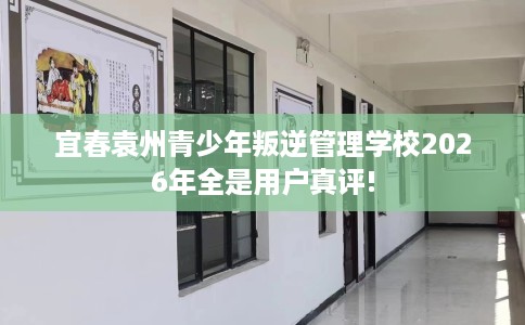 宜春袁州青少年叛逆管理学校2026年全是用户真评!