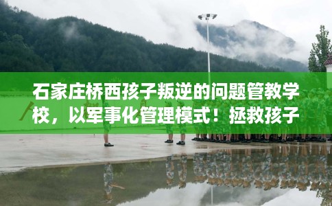 石家庄桥西孩子叛逆的问题管教学校，以军事化管理模式！拯救孩子！
