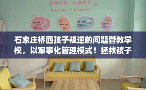 石家庄桥西孩子叛逆的问题管教学校，以军事化管理模式！拯救孩子！
