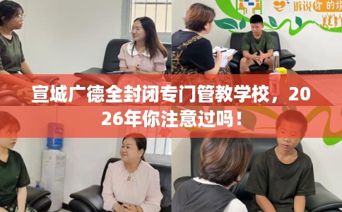 宣城广德全封闭专门管教学校，2026年你注意过吗！