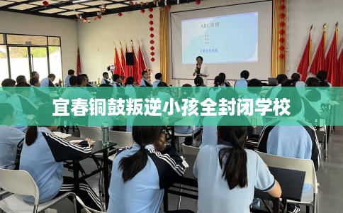宜春铜鼓叛逆小孩全封闭学校