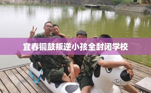 宜春铜鼓叛逆小孩全封闭学校