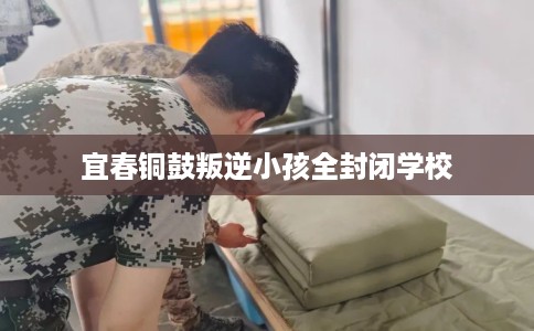 宜春铜鼓叛逆小孩全封闭学校