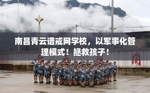 南昌青云谱戒网学校，以军事化管理模式！拯救孩子！