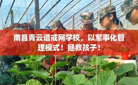 南昌青云谱戒网学校，以军事化管理模式！拯救孩子！