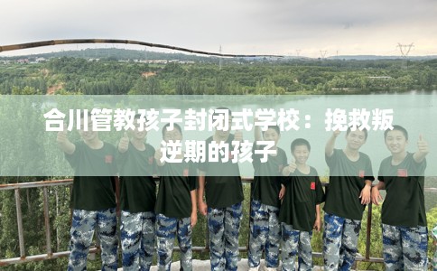 合川管教孩子封闭式学校：挽救叛逆期的孩子
