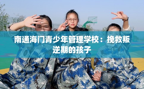 南通海门青少年管理学校：挽救叛逆期的孩子