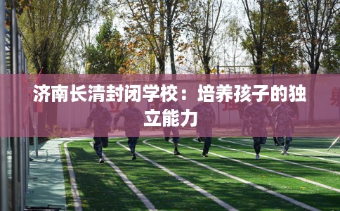 济南长清封闭学校：培养孩子的独立能力