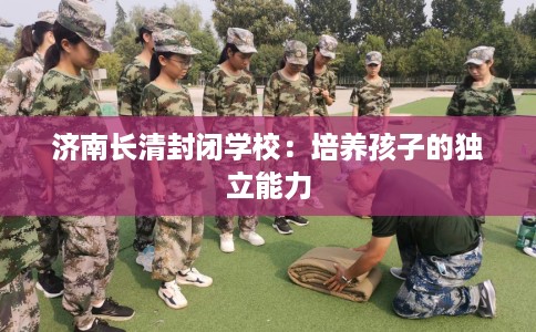 济南长清封闭学校：培养孩子的独立能力