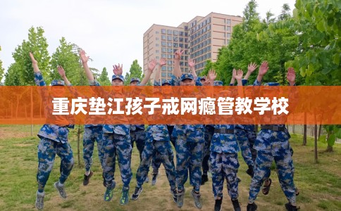重庆垫江孩子戒网瘾管教学校