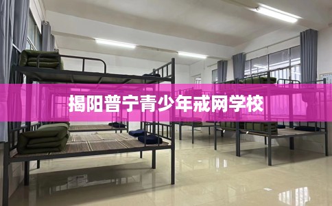 揭阳普宁青少年戒网学校