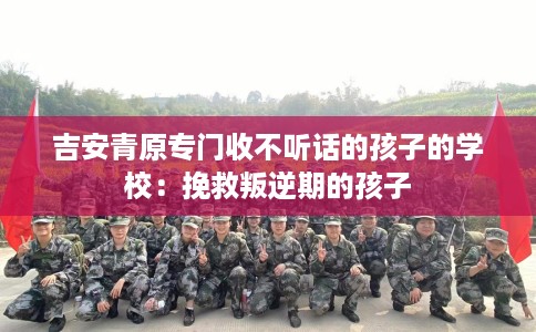 吉安青原专门收不听话的孩子的学校：挽救叛逆期的孩子