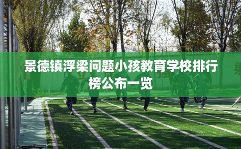 景德镇浮梁问题小孩教育学校排行榜公布一览